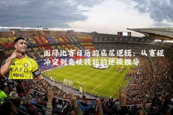 国际比赛日历的底层逻辑：从赛程冲突到竞技效能的终极推导