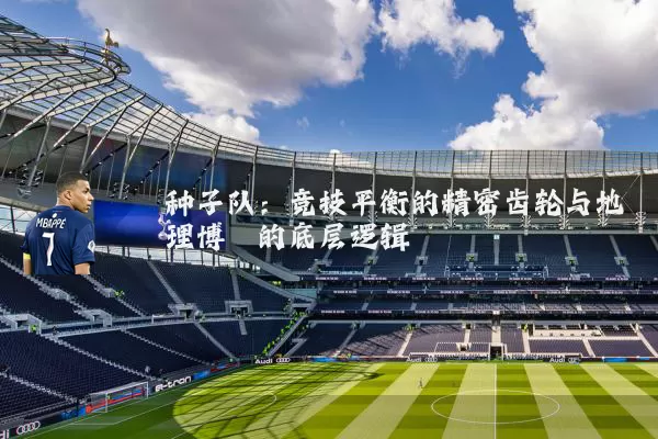种子队:竞技平衡的精密齿轮与地理博弈的底层逻辑