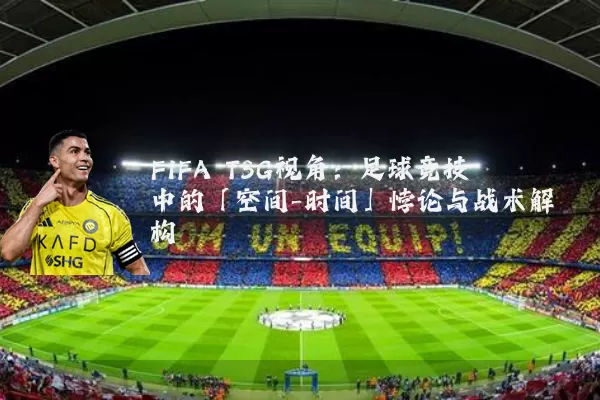 FIFA TSG视角:足球竞技中的「空间-时间」悖论与战术解构