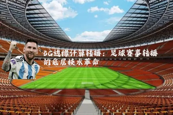 5G边缘计算转播:足球赛事转播的底层技术革命