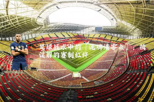 足球战术中的「洗牌清零点」:被误解的赛制杠杆