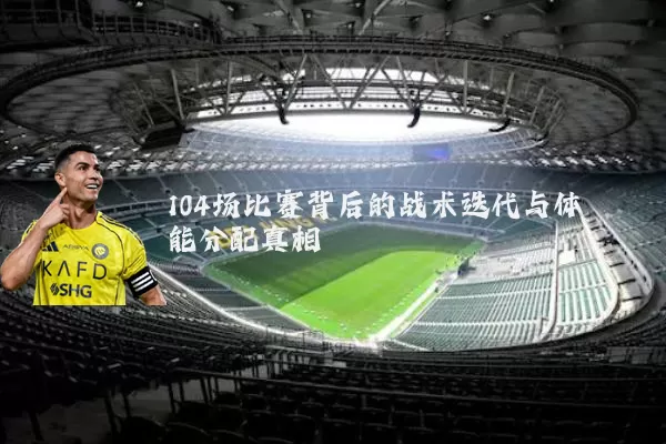 104场比赛背后的战术迭代与体能分配真相