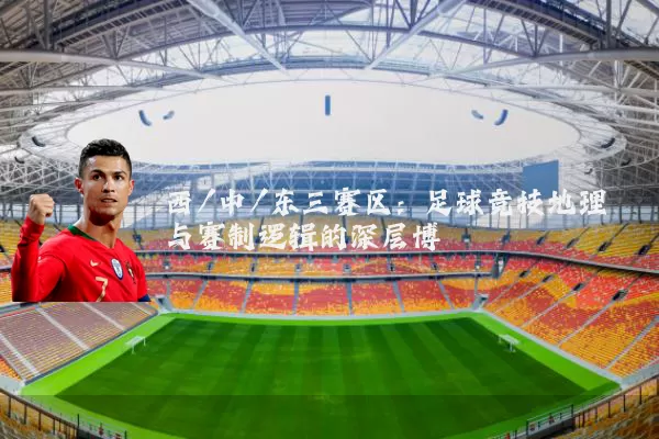 西/中/东三赛区:足球竞技地理与赛制逻辑的深层博弈