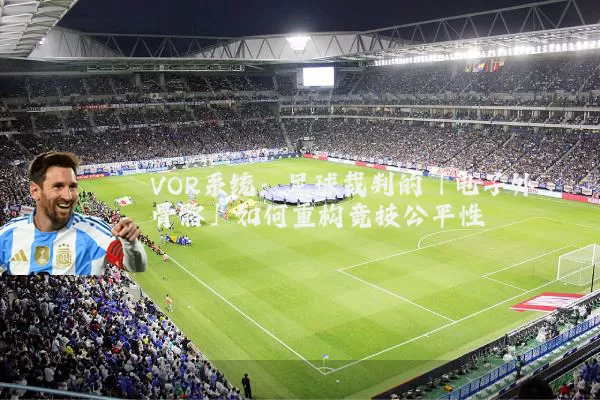 VOR系统:足球裁判的「电子外骨骼」如何重构竞技公平性