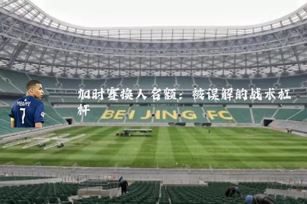 加时赛换人名额：被误解的战术杠杆