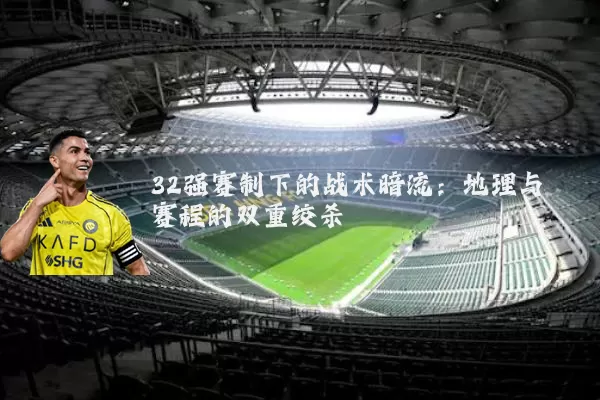 32强赛制下的战术暗流：地理与赛程的双重绞杀