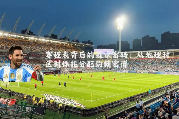 赛程表背后的战术密码：从地理时区到体能分配的精密博弈