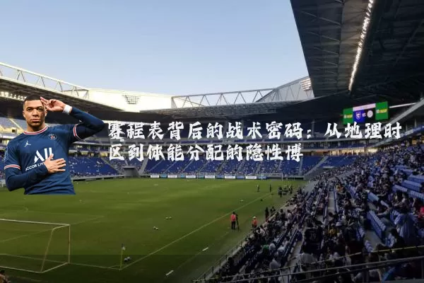 赛程表背后的战术密码：从地理时区到体能分配的隐性博弈