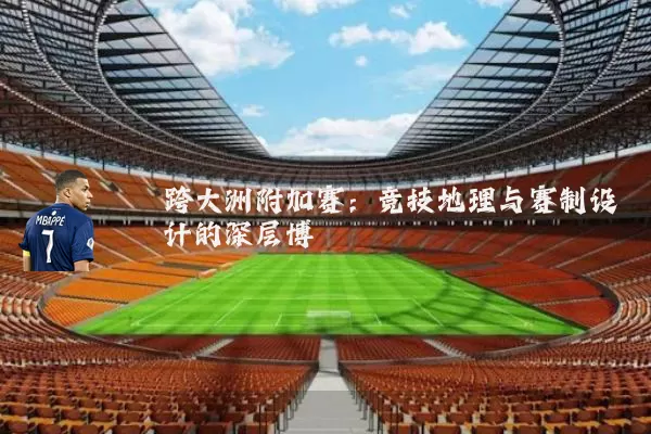 跨大洲附加赛：竞技地理与赛制设计的深层博弈