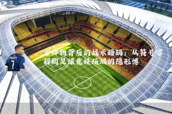 吉祥物背后的战术暗码：从符号学解构足球竞技场域的隐形博弈