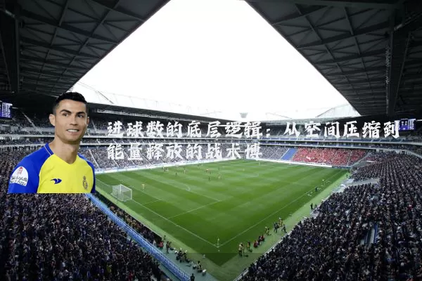 进球数的底层逻辑：从空间压缩到能量释放的战术博弈
