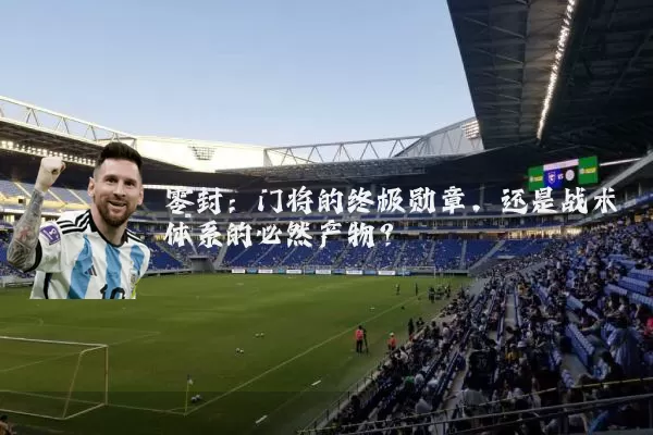零封：门将的终极勋章，还是战术体系的必然产物？