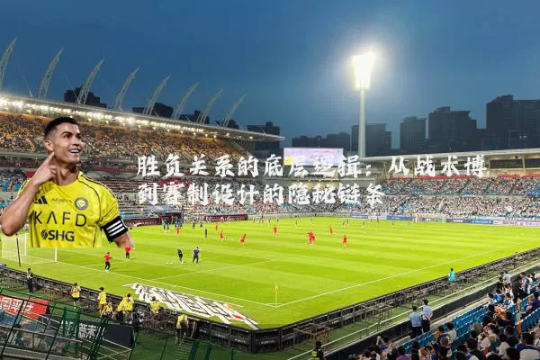 胜负关系的底层逻辑:从战术博弈到赛制设计的隐秘链条