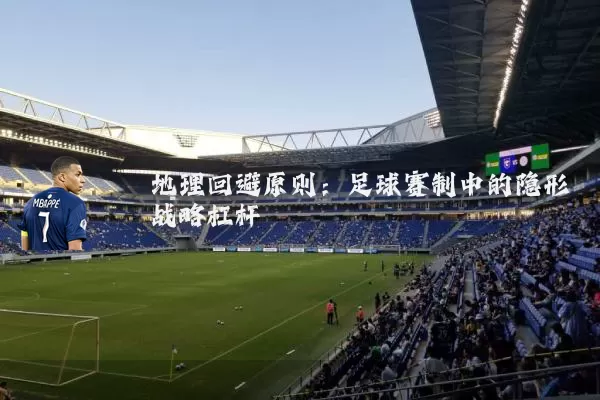 地理回避原则：足球赛制中的隐形战略杠杆