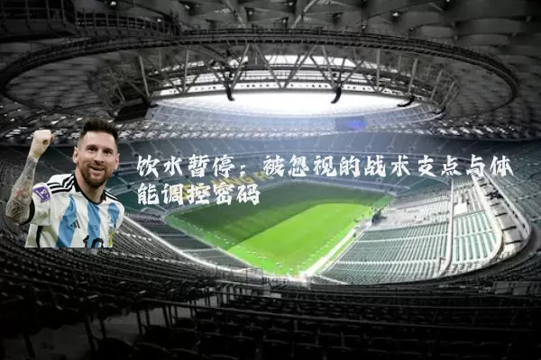饮水暂停：被忽视的战术支点与体能调控密码