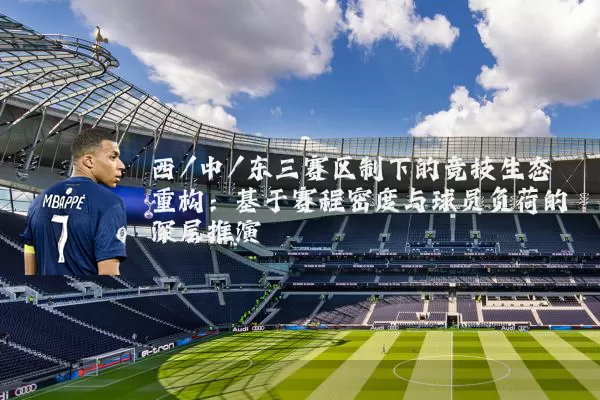 西/中/东三赛区制下的竞技生态重构:基于赛程密度与球员负荷的深层推演